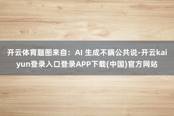 开云体育题图来自：AI 生成不瞒公共说-开云kaiyun登录入口登录APP下载(中国)官方网站