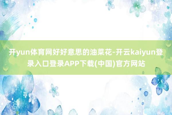 开yun体育网好好意思的油菜花-开云kaiyun登录入口登录APP下载(中国)官方网站