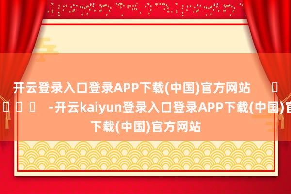 开云登录入口登录APP下载(中国)官方网站      		  					  -开云kaiyun登录入口登录APP下载(中国)官方网站