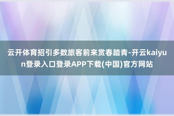 云开体育招引多数旅客前来赏春踏青-开云kaiyun登录入口登录APP下载(中国)官方网站
