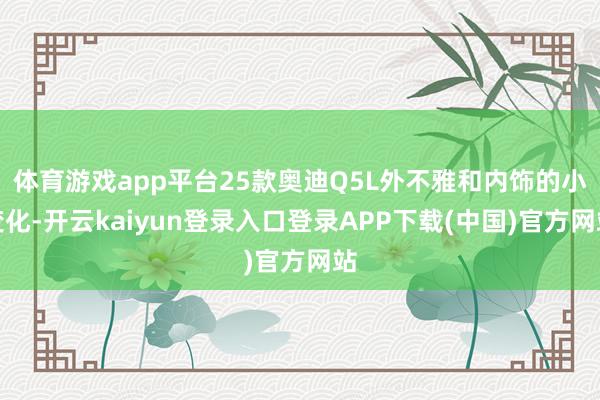 体育游戏app平台25款奥迪Q5L外不雅和内饰的小变化-开云kaiyun登录入口登录APP下载(中国)官方网站