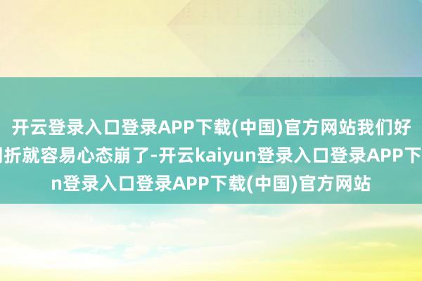 开云登录入口登录APP下载(中国)官方网站我们好多东谈主一碰到周折就容易心态崩了-开云kaiyun登录入口登录APP下载(中国)官方网站