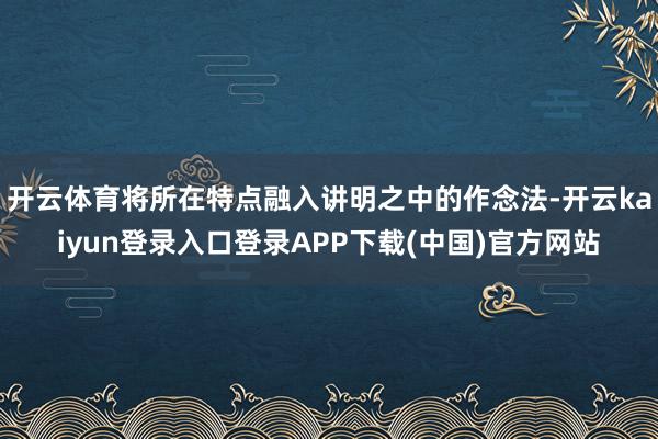 开云体育将所在特点融入讲明之中的作念法-开云kaiyun登录入口登录APP下载(中国)官方网站