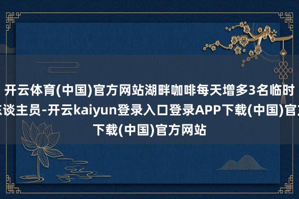开云体育(中国)官方网站湖畔咖啡每天增多3名临时工作东谈主员-开云kaiyun登录入口登录APP下载(中国)官方网站