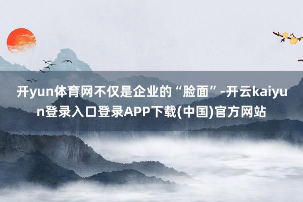 开yun体育网不仅是企业的“脸面”-开云kaiyun登录入口登录APP下载(中国)官方网站