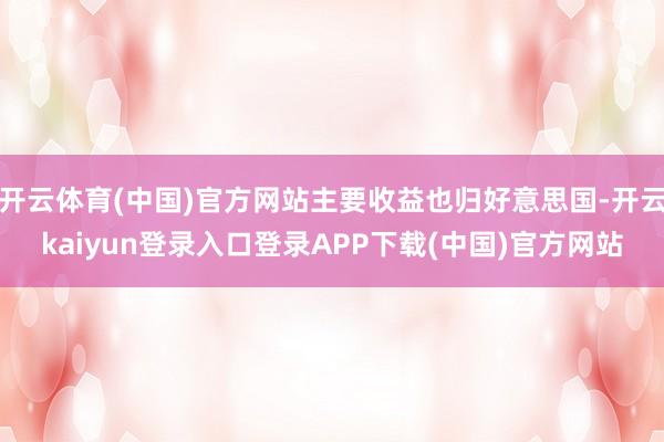 开云体育(中国)官方网站主要收益也归好意思国-开云kaiyun登录入口登录APP下载(中国)官方网站