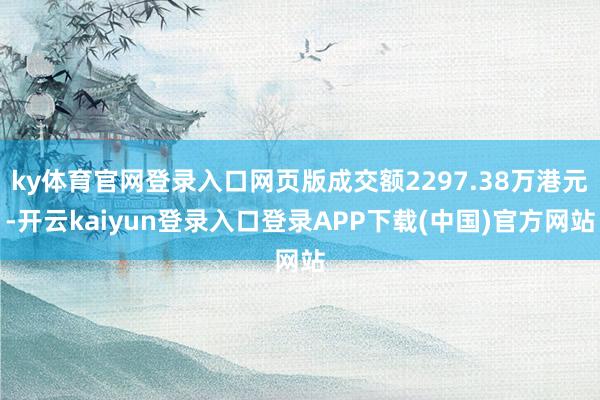 ky体育官网登录入口网页版成交额2297.38万港元-开云kaiyun登录入口登录APP下载(中国)官方网站