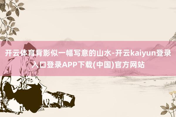 开云体育背影似一幅写意的山水-开云kaiyun登录入口登录APP下载(中国)官方网站