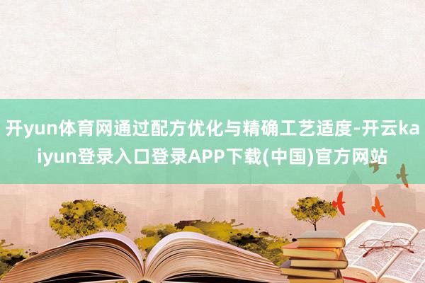 开yun体育网通过配方优化与精确工艺适度-开云kaiyun登录入口登录APP下载(中国)官方网站