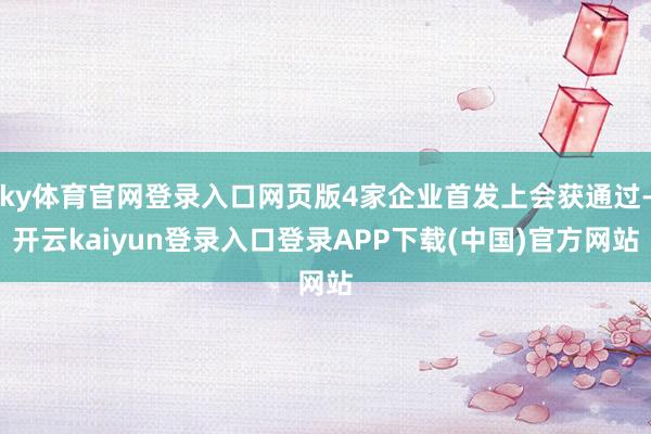 ky体育官网登录入口网页版4家企业首发上会获通过-开云kaiyun登录入口登录APP下载(中国)官方网站