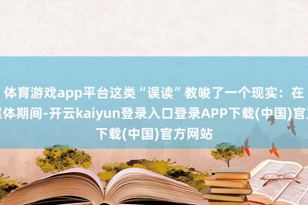 体育游戏app平台这类“误读”教唆了一个现实：在外交媒体期间-开云kaiyun登录入口登录APP下载(中国)官方网站