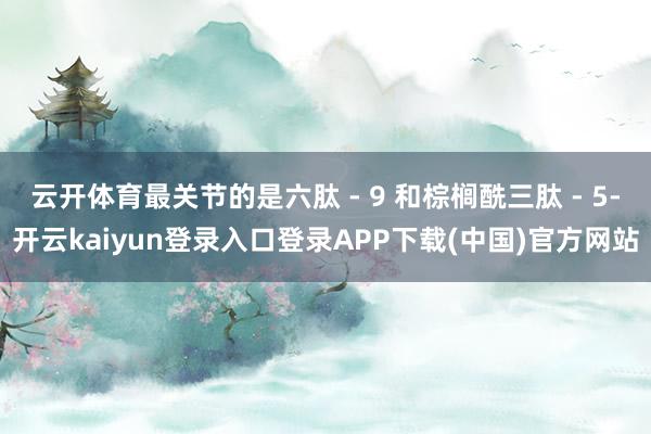 云开体育最关节的是六肽 - 9 和棕榈酰三肽 - 5-开云kaiyun登录入口登录APP下载(中国)官方网站