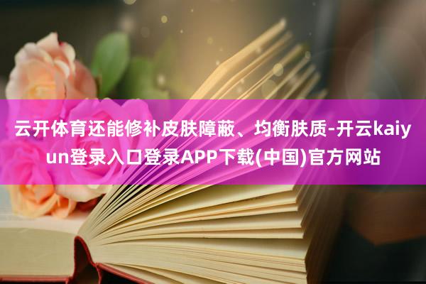 云开体育还能修补皮肤障蔽、均衡肤质-开云kaiyun登录入口登录APP下载(中国)官方网站