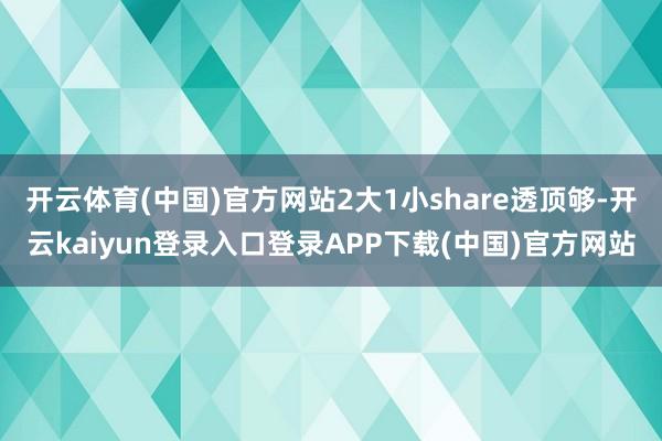 开云体育(中国)官方网站2大1小share透顶够-开云kaiyun登录入口登录APP下载(中国)官方网站