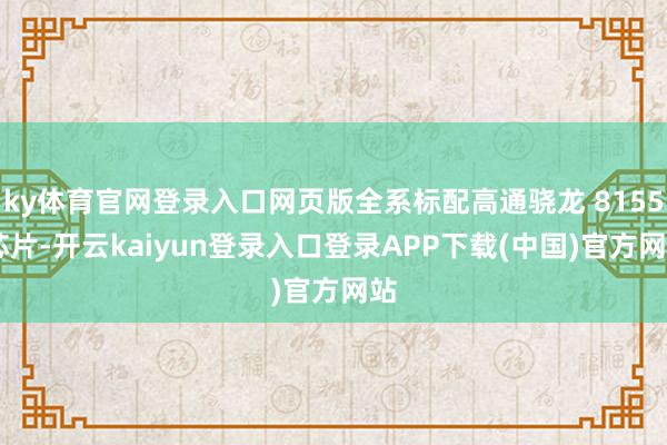 ky体育官网登录入口网页版全系标配高通骁龙 8155 芯片-开云kaiyun登录入口登录APP下载(中国)官方网站