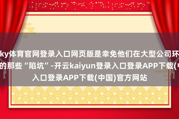 ky体育官网登录入口网页版是幸免他们在大型公司环境中亲眼目击的那些“陷坑”-开云kaiyun登录入口登录APP下载(中国)官方网站