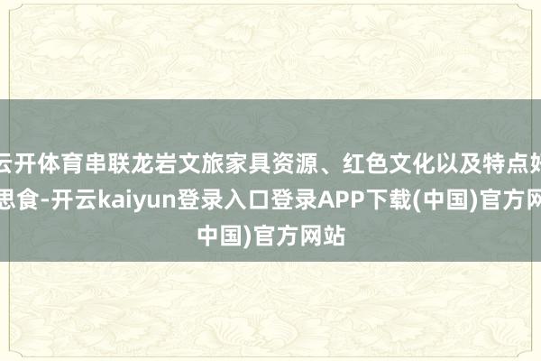 云开体育串联龙岩文旅家具资源、红色文化以及特点好意思食-开云kaiyun登录入口登录APP下载(中国)官方网站