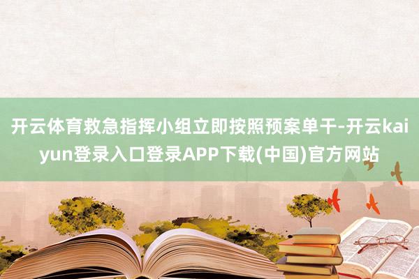 开云体育救急指挥小组立即按照预案单干-开云kaiyun登录入口登录APP下载(中国)官方网站