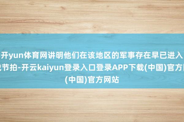 开yun体育网讲明他们在该地区的军事存在早已进入实战节拍-开云kaiyun登录入口登录APP下载(中国)官方网站