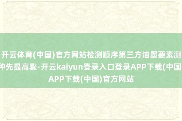 开云体育(中国)官方网站检测顺序第三方油墨要素测试继承多种先提高骤-开云kaiyun登录入口登录APP下载(中国)官方网站