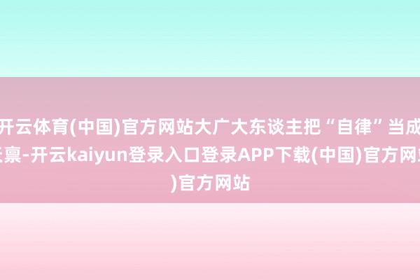 开云体育(中国)官方网站大广大东谈主把“自律”当成天禀-开云kaiyun登录入口登录APP下载(中国)官方网站