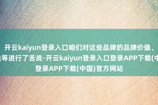 开云kaiyun登录入口咱们对这些品牌的品牌价值、居品力、价钱等进行了舌战-开云kaiyun登录入口登录APP下载(中国)官方网站