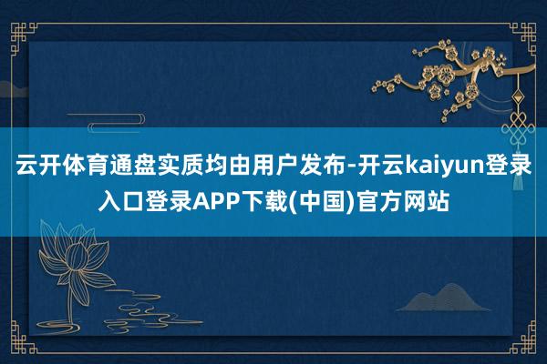 云开体育通盘实质均由用户发布-开云kaiyun登录入口登录APP下载(中国)官方网站