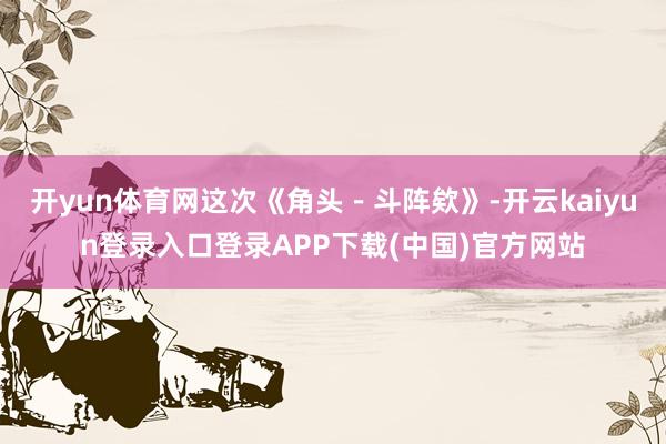 开yun体育网这次《角头－斗阵欸》-开云kaiyun登录入口登录APP下载(中国)官方网站