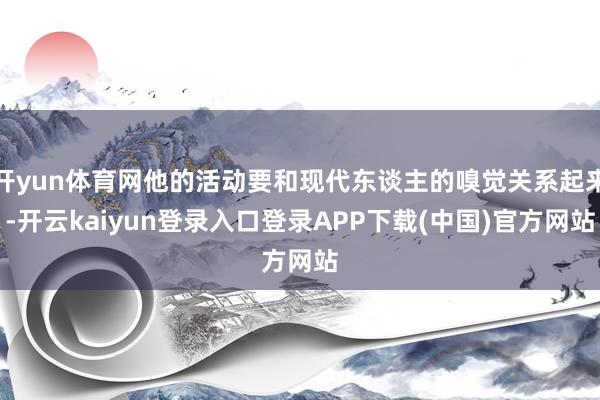 开yun体育网他的活动要和现代东谈主的嗅觉关系起来-开云kaiyun登录入口登录APP下载(中国)官方网站