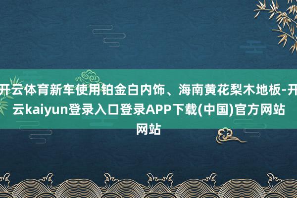 开云体育新车使用铂金白内饰、海南黄花梨木地板-开云kaiyun登录入口登录APP下载(中国)官方网站