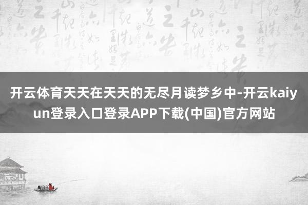 开云体育天天在天天的无尽月读梦乡中-开云kaiyun登录入口登录APP下载(中国)官方网站