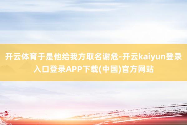 开云体育于是他给我方取名谢危-开云kaiyun登录入口登录APP下载(中国)官方网站