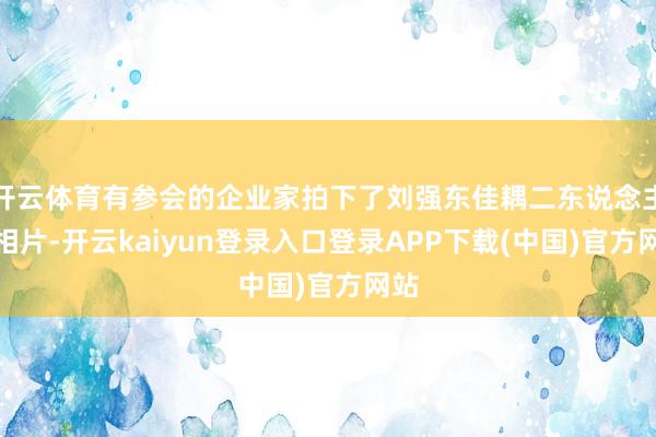 开云体育有参会的企业家拍下了刘强东佳耦二东说念主的相片-开云kaiyun登录入口登录APP下载(中国)官方网站
