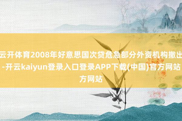 云开体育2008年好意思国次贷危急部分外资机构撤出-开云kaiyun登录入口登录APP下载(中国)官方网站