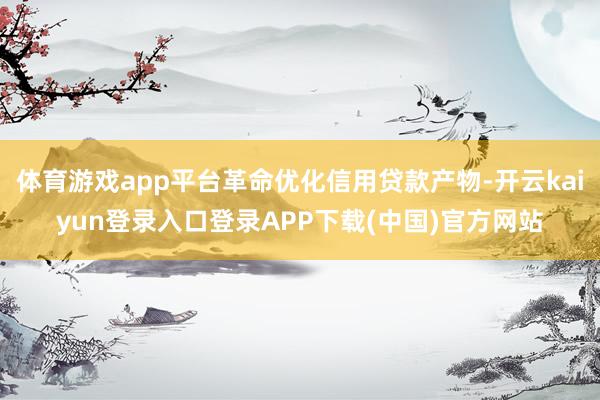 体育游戏app平台革命优化信用贷款产物-开云kaiyun登录入口登录APP下载(中国)官方网站