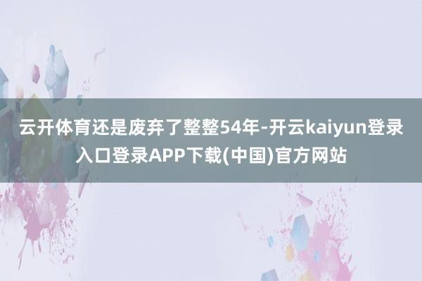云开体育还是废弃了整整54年-开云kaiyun登录入口登录APP下载(中国)官方网站