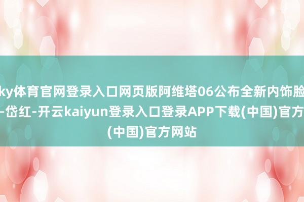 ky体育官网登录入口网页版阿维塔06公布全新内饰脸色——岱红-开云kaiyun登录入口登录APP下载(中国)官方网站