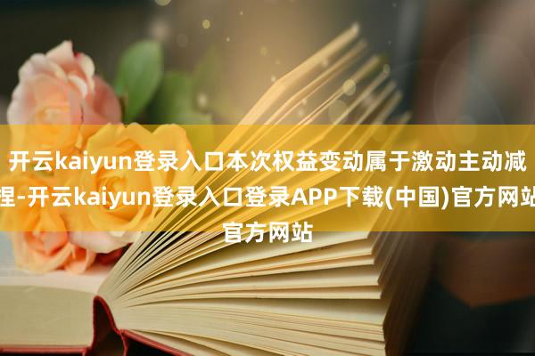 开云kaiyun登录入口本次权益变动属于激动主动减捏-开云kaiyun登录入口登录APP下载(中国)官方网站