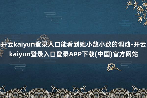 开云kaiyun登录入口能看到她小数小数的调动-开云kaiyun登录入口登录APP下载(中国)官方网站