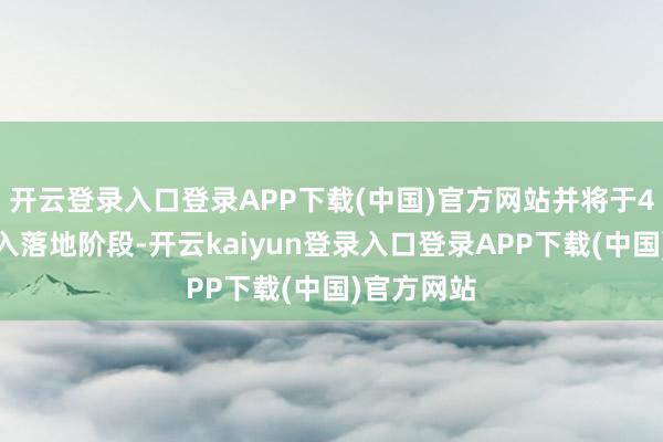 开云登录入口登录APP下载(中国)官方网站并将于4月细致投入落地阶段-开云kaiyun登录入口登录APP下载(中国)官方网站