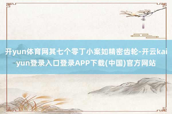 开yun体育网其七个零丁小案如精密齿轮-开云kaiyun登录入口登录APP下载(中国)官方网站