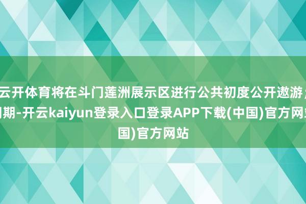 云开体育将在斗门莲洲展示区进行公共初度公开遨游;同期-开云kaiyun登录入口登录APP下载(中国)官方网站