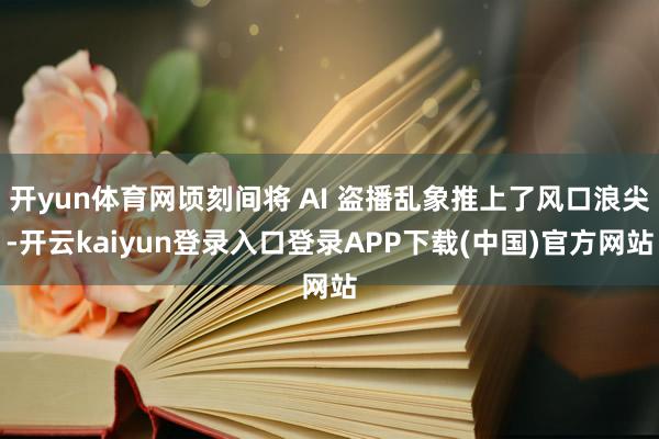 开yun体育网顷刻间将 AI 盗播乱象推上了风口浪尖-开云kaiyun登录入口登录APP下载(中国)官方网站