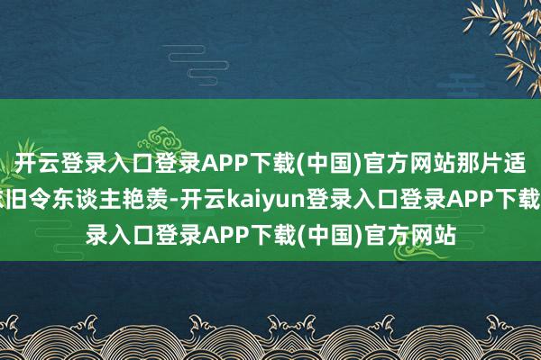 开云登录入口登录APP下载(中国)官方网站那片适当的瑞加大陆依旧令东谈主艳羡-开云kaiyun登录入口登录APP下载(中国)官方网站