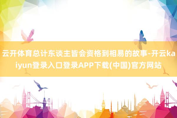 云开体育总计东谈主皆会资格到相易的故事-开云kaiyun登录入口登录APP下载(中国)官方网站