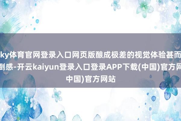 ky体育官网登录入口网页版酿成极差的视觉体验甚而昏倒感-开云kaiyun登录入口登录APP下载(中国)官方网站