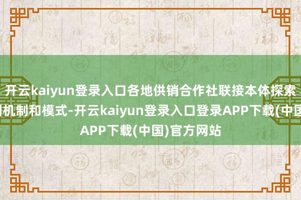 开云kaiyun登录入口各地供销合作社联接本体探索酿成一系列机制和模式-开云kaiyun登录入口登录APP下载(中国)官方网站