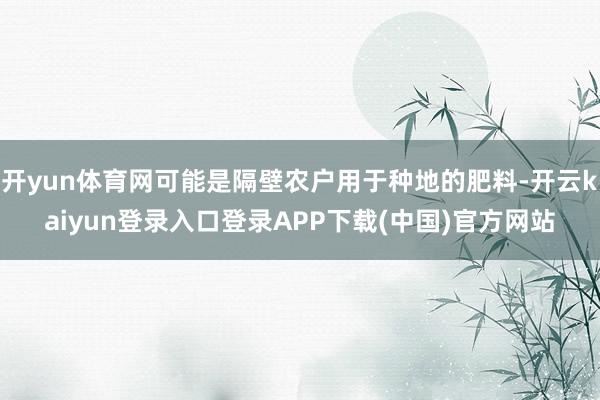 开yun体育网可能是隔壁农户用于种地的肥料-开云kaiyun登录入口登录APP下载(中国)官方网站