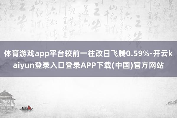 体育游戏app平台较前一往改日飞腾0.59%-开云kaiyun登录入口登录APP下载(中国)官方网站