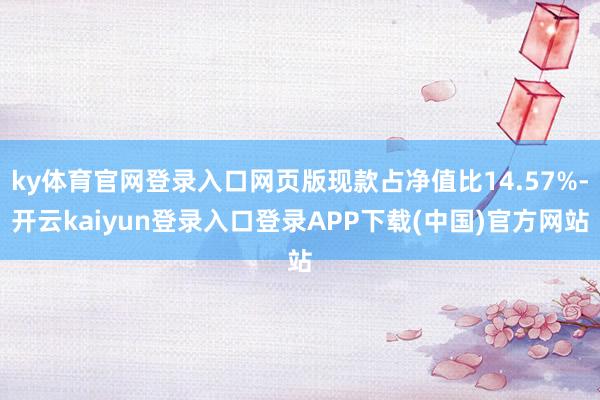 ky体育官网登录入口网页版现款占净值比14.57%-开云kaiyun登录入口登录APP下载(中国)官方网站